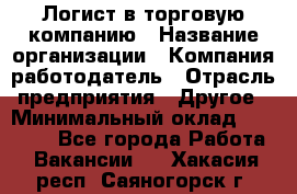 Логист в торговую компанию › Название организации ­ Компания-работодатель › Отрасль предприятия ­ Другое › Минимальный оклад ­ 35 000 - Все города Работа » Вакансии   . Хакасия респ.,Саяногорск г.